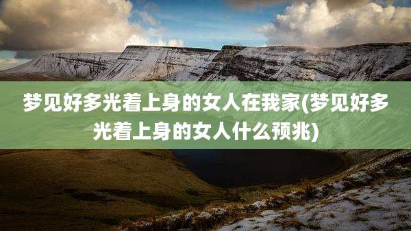 梦见好多光着上身的女人在我家(梦见好多光着上身的女人什么预兆)