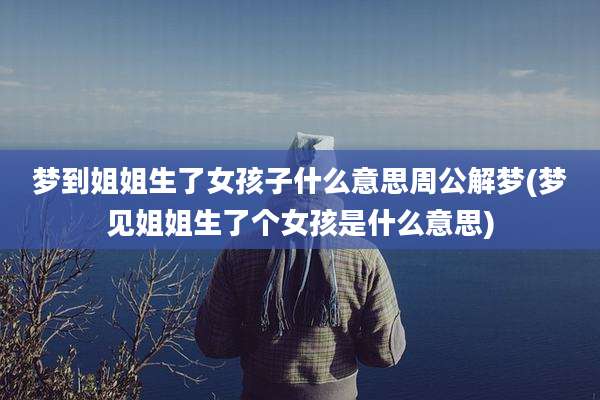 梦到姐姐生了女孩子什么意思周公解梦(梦见姐姐生了个女孩是什么意思)