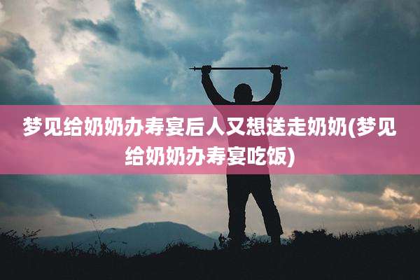 梦见给奶奶办寿宴后人又想送走奶奶(梦见给奶奶办寿宴吃饭)