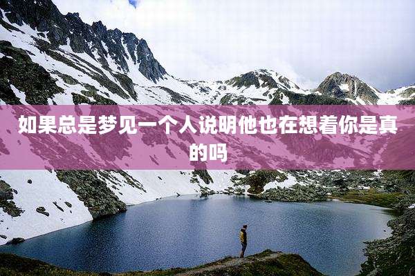 如果总是梦见一个人说明他也在想着你是真的吗