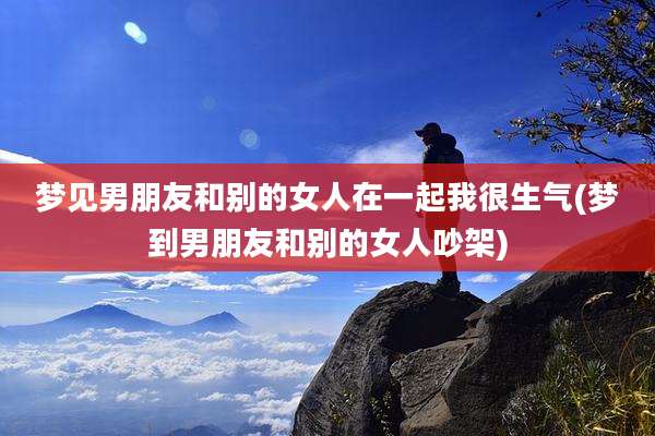 梦见男朋友和别的女人在一起我很生气(梦到男朋友和别的女人吵架)