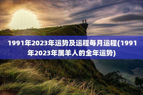 1991年2023年运势及运程每月运程(1991年2023年属羊人的全年运势)