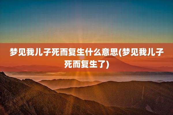 梦见我儿子死而复生什么意思(梦见我儿子死而复生了)