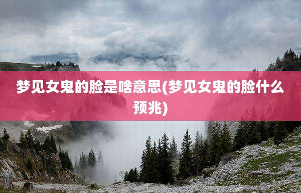 梦见女鬼的脸是啥意思(梦见女鬼的脸什么预兆)