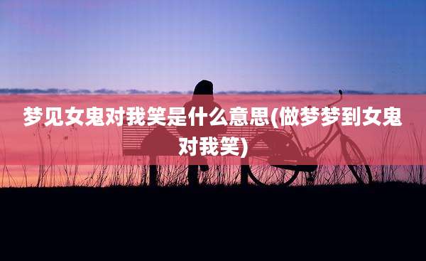 梦见女鬼对我笑是什么意思(做梦梦到女鬼对我笑)