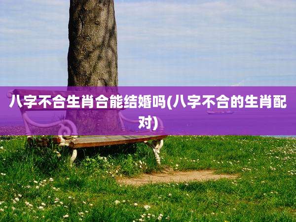 八字不合生肖合能结婚吗(八字不合的生肖配对)