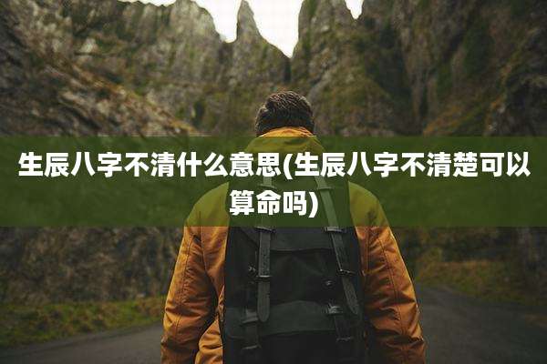 生辰八字不清什么意思(生辰八字不清楚可以算命吗)