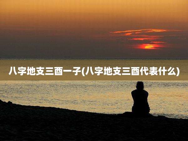八字地支三酉一子(八字地支三酉代表什么)