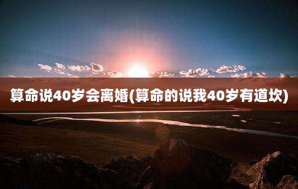 算命说40岁会离婚(算命的说我40岁有道坎)