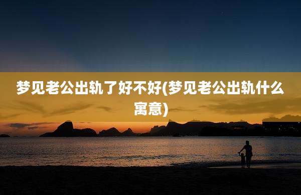 梦见老公出轨了好不好(梦见老公出轨什么寓意)