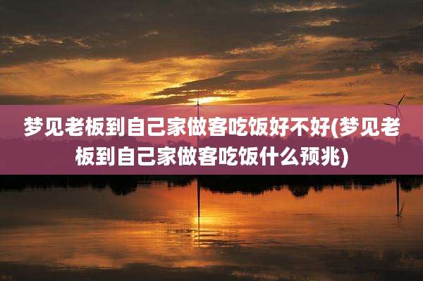 梦见老板到自己家做客吃饭好不好(梦见老板到自己家做客吃饭什么预兆)