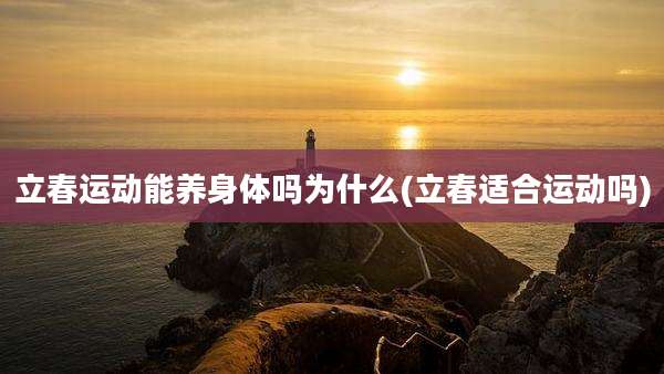 立春运动能养身体吗为什么(立春适合运动吗)