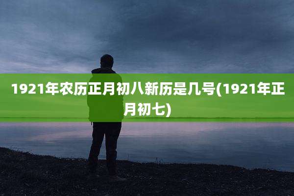 1921年农历正月初八新历是几号(1921年正月初七)