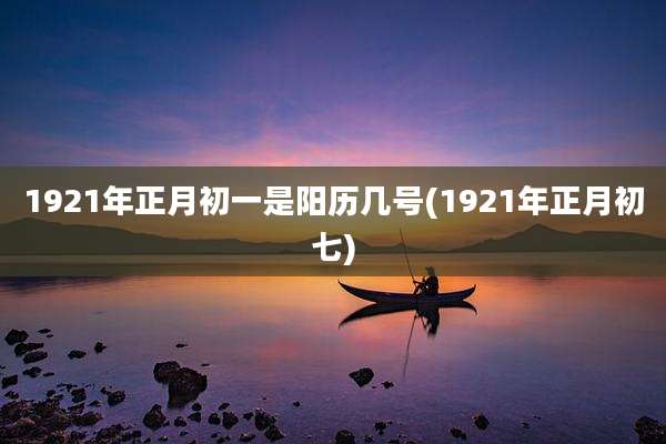 1921年正月初一是阳历几号(1921年正月初七)
