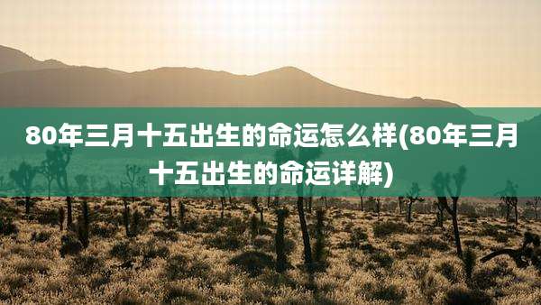 80年三月十五出生的命运怎么样(80年三月十五出生的命运详解)