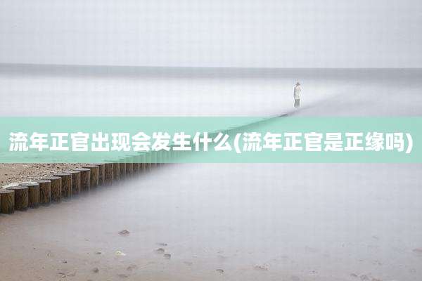 流年正官出现会发生什么(流年正官是正缘吗)