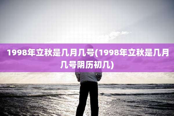 1998年立秋是几月几号(1998年立秋是几月几号阴历初几)