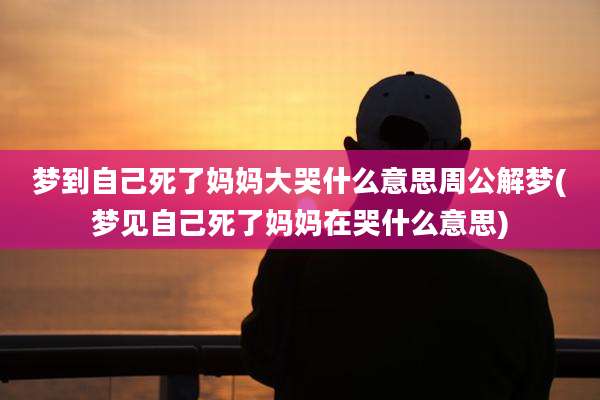 梦到自己死了妈妈大哭什么意思周公解梦(梦见自己死了妈妈在哭什么意思)