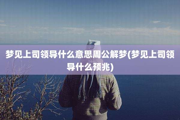 梦见上司领导什么意思周公解梦(梦见上司领导什么预兆)