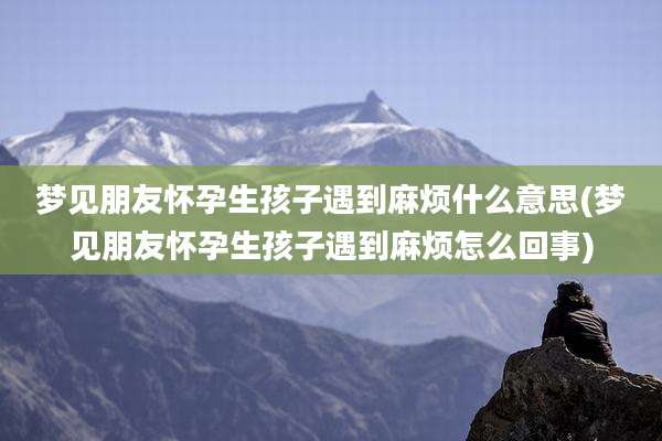 梦见朋友怀孕生孩子遇到麻烦什么意思(梦见朋友怀孕生孩子遇到麻烦怎么回事)