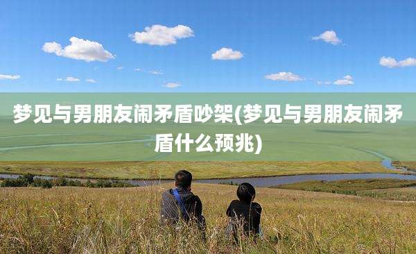 梦见与男朋友闹矛盾吵架(梦见与男朋友闹矛盾什么预兆)