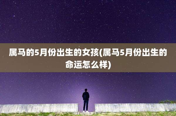 属马的5月份出生的女孩(属马5月份出生的命运怎么样)