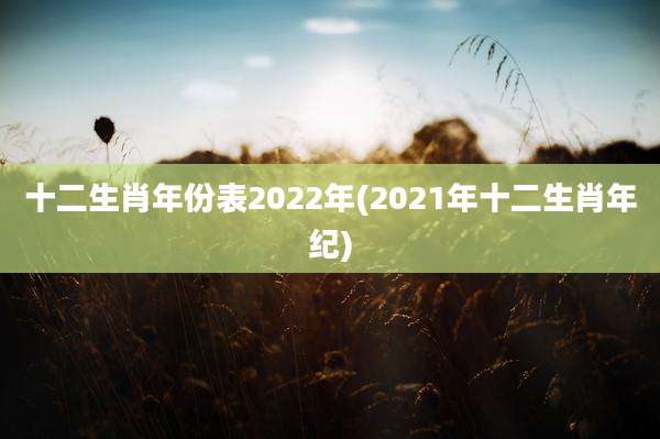 十二生肖年份表2022年(2021年十二生肖年纪)