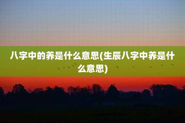 八字中的养是什么意思(生辰八字中养是什么意思)