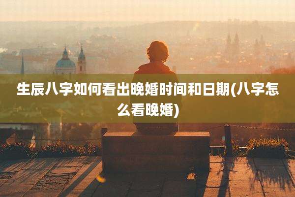 生辰八字如何看出晚婚时间和日期(八字怎么看晚婚)
