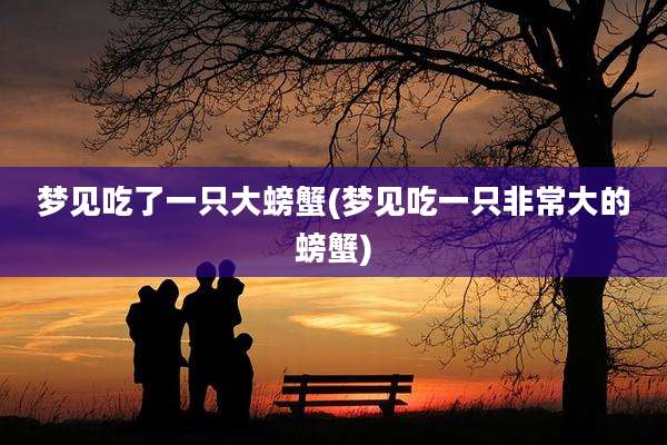 梦见吃了一只大螃蟹(梦见吃一只非常大的螃蟹)