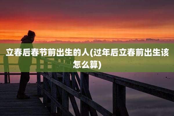 立春后春节前出生的人(过年后立春前出生该怎么算)
