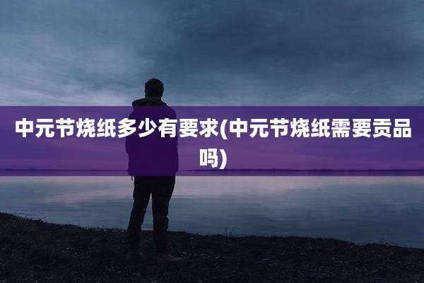 中元节烧纸多少有要求(中元节烧纸需要贡品吗)