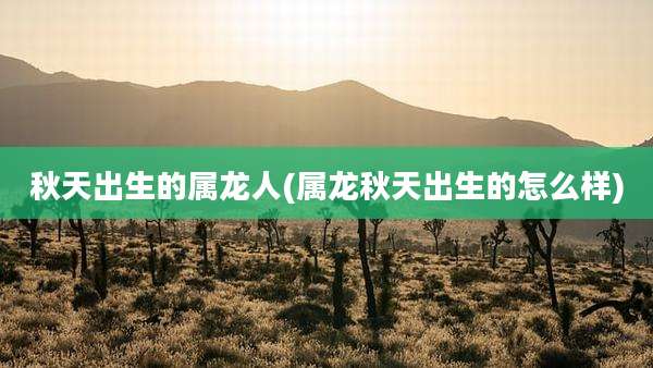 秋天出生的属龙人(属龙秋天出生的怎么样)