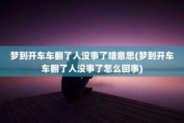 梦到开车车翻了人没事了啥意思(梦到开车车翻了人没事了怎么回事)