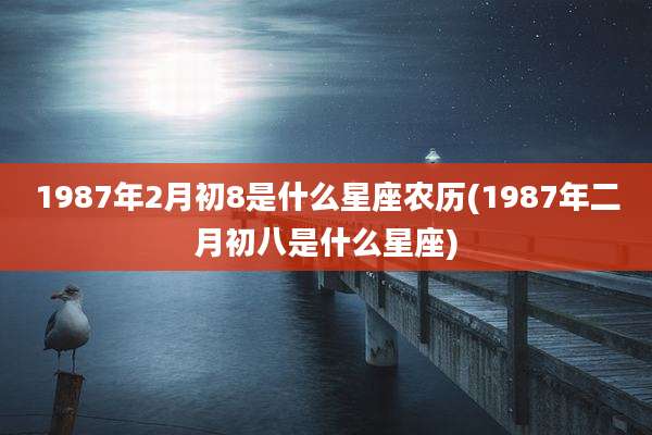 1987年2月初8是什么星座农历(1987年二月初八是什么星座)