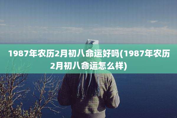1987年农历2月初八命运好吗(1987年农历2月初八命运怎么样)