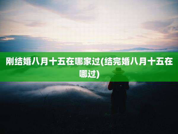 刚结婚八月十五在哪家过(结完婚八月十五在哪过)