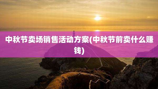 中秋节卖场销售活动方案(中秋节前卖什么赚钱)