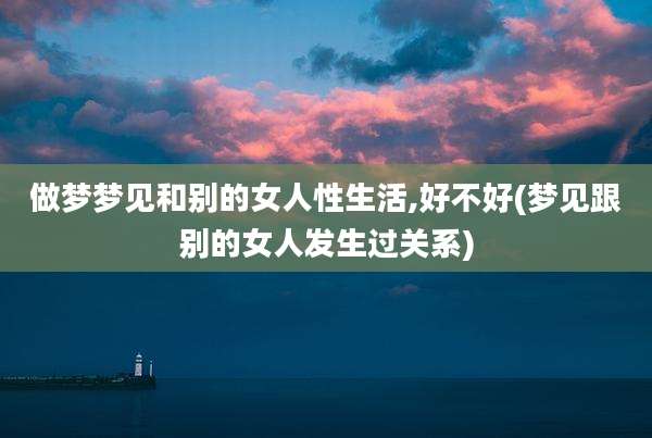 做梦梦见和别的女人性生活,好不好(梦见跟别的女人发生过关系)