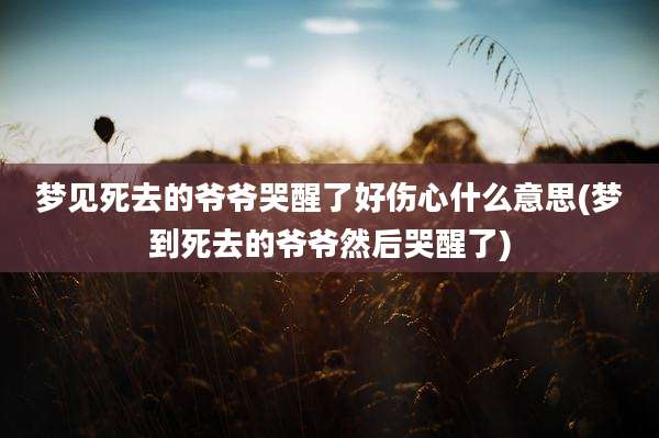 梦见死去的爷爷哭醒了好伤心什么意思(梦到死去的爷爷然后哭醒了)