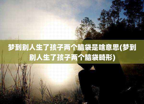 梦到别人生了孩子两个脑袋是啥意思(梦到别人生了孩子两个脑袋畸形)