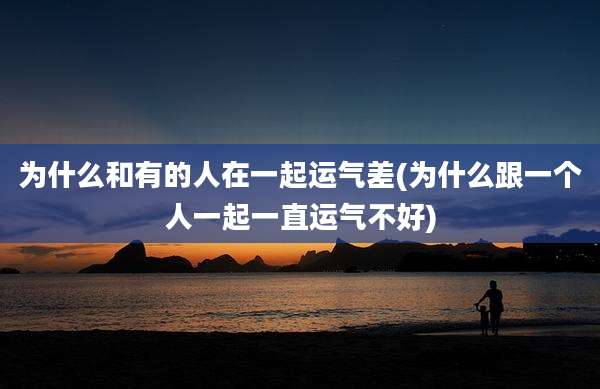为什么和有的人在一起运气差(为什么跟一个人一起一直运气不好)
