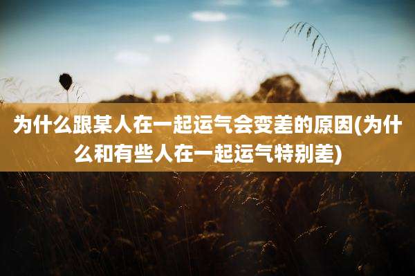 为什么跟某人在一起运气会变差的原因(为什么和有些人在一起运气特别差)