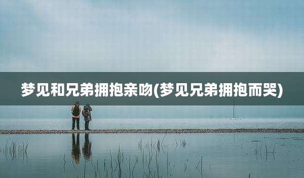 梦见和兄弟拥抱亲吻(梦见兄弟拥抱而哭)
