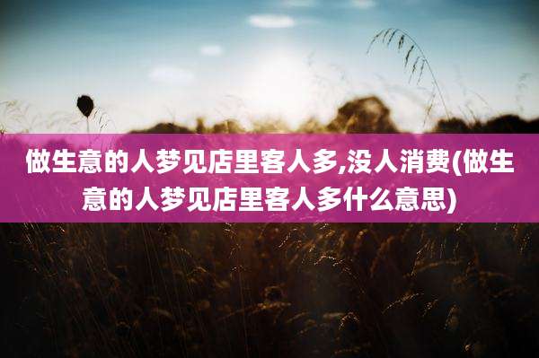 做生意的人梦见店里客人多,没人消费(做生意的人梦见店里客人多什么意思)