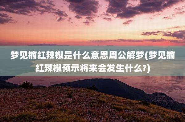 梦见摘红辣椒是什么意思周公解梦(梦见摘红辣椒预示将来会发生什么?)