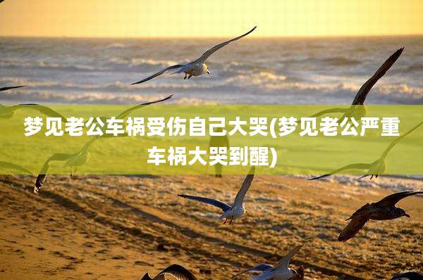 梦见老公车祸受伤自己大哭(梦见老公严重车祸大哭到醒)