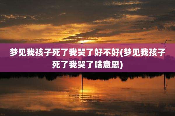 梦见我孩子死了我哭了好不好(梦见我孩子死了我哭了啥意思)