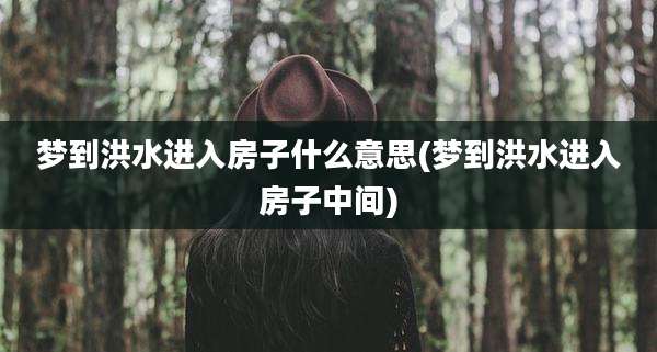 梦到洪水进入房子什么意思(梦到洪水进入房子中间)