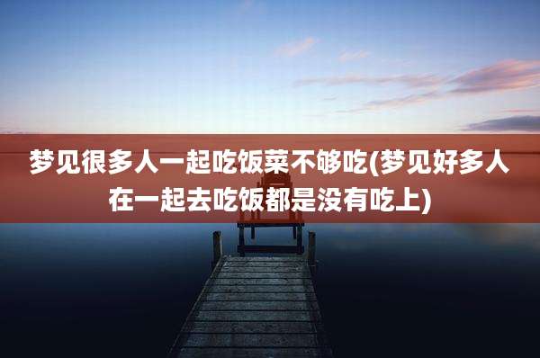 梦见很多人一起吃饭菜不够吃(梦见好多人在一起去吃饭都是没有吃上)